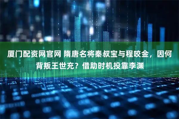 厦门配资网官网 隋唐名将秦叔宝与程咬金，因何背叛王世充？借助时机投靠李渊