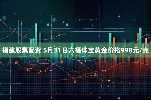 福建股票配资 5月31日六福珠宝黄金价格998元/克