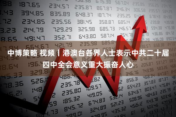 中博策略 视频丨港澳台各界人士表示中共二十届四中全会意义重大振奋人心