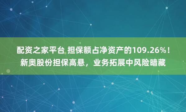 配资之家平台 担保额占净资产的109.26%！新奥股份担保高悬，业务拓展中风险暗藏