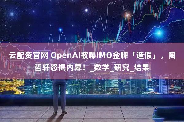 云配资官网 OpenAI被曝IMO金牌「造假」，陶哲轩怒揭内幕！_数学_研究_结果