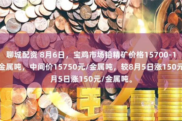 聊城配资 8月6日，宝鸡市场铅精矿价格15700-15800元/金属吨，中间价15750元/金属吨，较8月5日涨150元/金属吨。