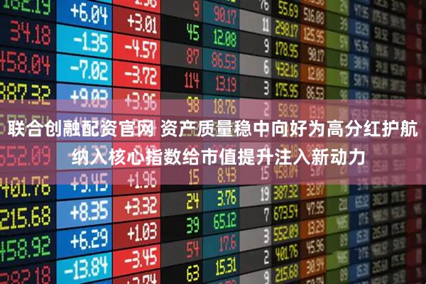 联合创融配资官网 资产质量稳中向好为高分红护航  纳入核心指数给市值提升注入新动力
