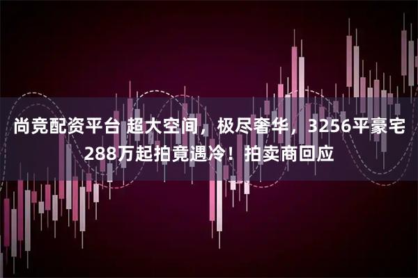 尚竞配资平台 超大空间，极尽奢华，3256平豪宅288万起拍竟遇冷！拍卖商回应