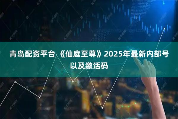 青岛配资平台 《仙庭至尊》2025年最新内部号以及激活码