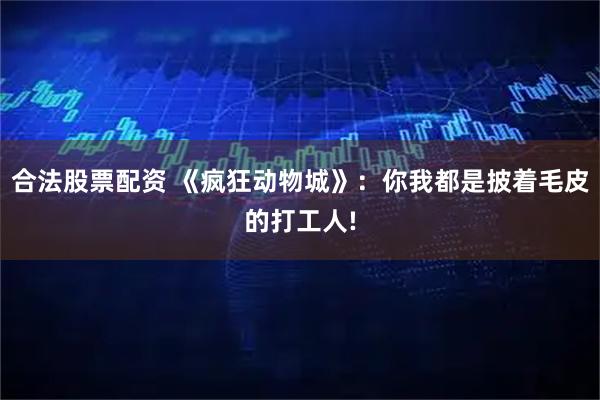 合法股票配资 《疯狂动物城》：你我都是披着毛皮的打工人!