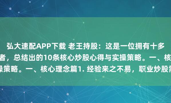 弘大速配APP下载 老王持股：这是一位拥有十多年实战经验的股市投资者，总结出的10条核心炒股心得与实操策略。一、核心理念篇1. 经验来之不易，职业炒股需稳扎稳打