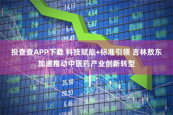 投查查APP下载 科技赋能+标准引领 吉林敖东加速推动中医药产业创新转型
