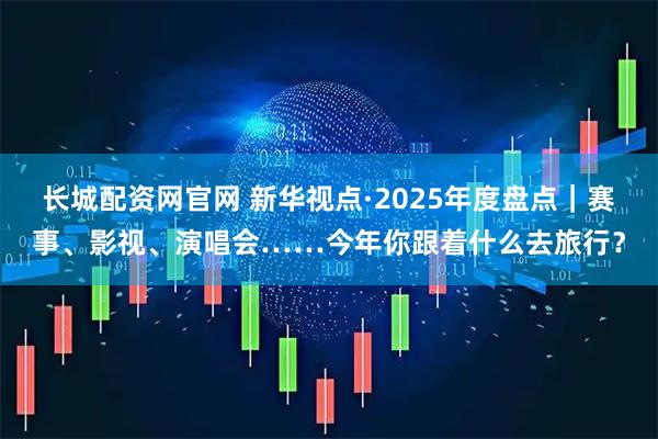 长城配资网官网 新华视点·2025年度盘点｜赛事、影视、演唱会……今年你跟着什么去旅行？