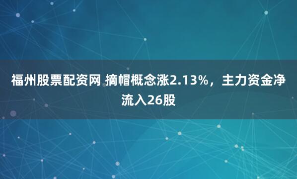 福州股票配资网 摘帽概念涨2.13%，主力资金净流入26股