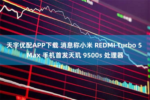 天宇优配APP下载 消息称小米 REDMI Turbo 5 Max 手机首发天玑 9500s 处理器
