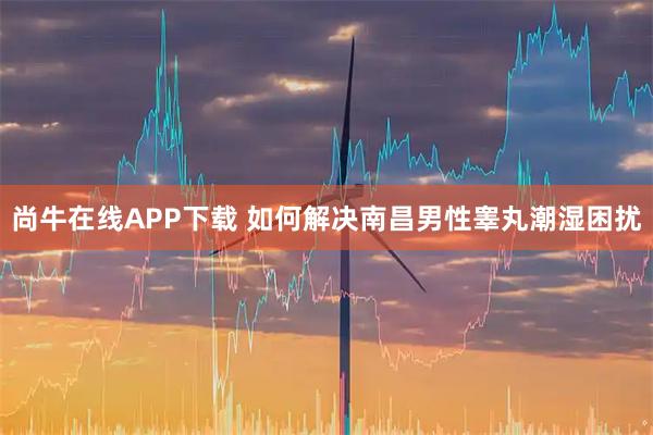 尚牛在线APP下载 如何解决南昌男性睾丸潮湿困扰