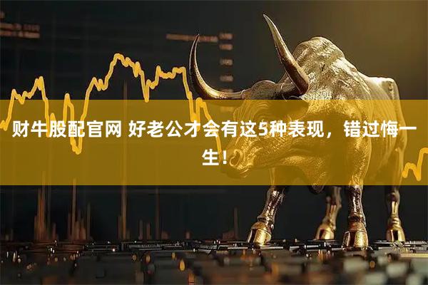 财牛股配官网 好老公才会有这5种表现，错过悔一生！