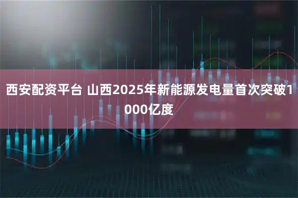 西安配资平台 山西2025年新能源发电量首次突破1000亿度