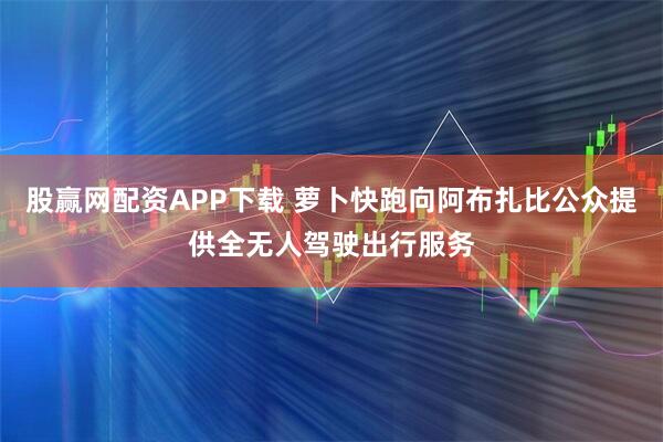 股赢网配资APP下载 萝卜快跑向阿布扎比公众提供全无人驾驶出行服务