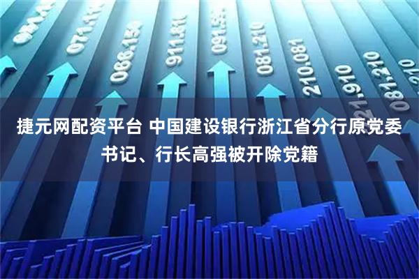 捷元网配资平台 中国建设银行浙江省分行原党委书记、行长高强被开除党籍