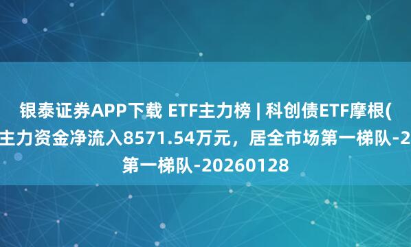 银泰证券APP下载 ETF主力榜 | 科创债ETF摩根(551300)主力资金净流入8571.54万元，居全市场第一梯队-20260128