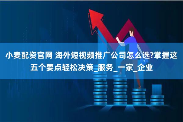小麦配资官网 海外短视频推广公司怎么选?掌握这五个要点轻松决策_服务_一家_企业