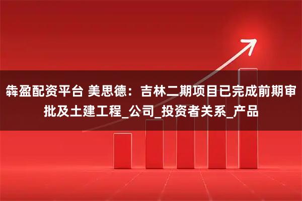 犇盈配资平台 美思德：吉林二期项目已完成前期审批及土建工程_公司_投资者关系_产品