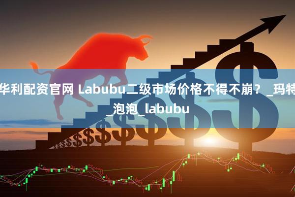 华利配资官网 Labubu二级市场价格不得不崩？_玛特_泡泡_labubu