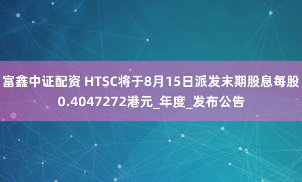 富鑫中证配资 HTSC将于8月15日派发末期股息每股0.4047272港元_年度_发布公告