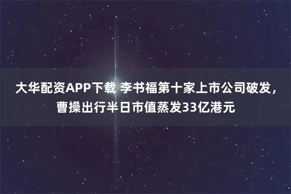 大华配资APP下载 李书福第十家上市公司破发，曹操出行半日市值蒸发33亿港元
