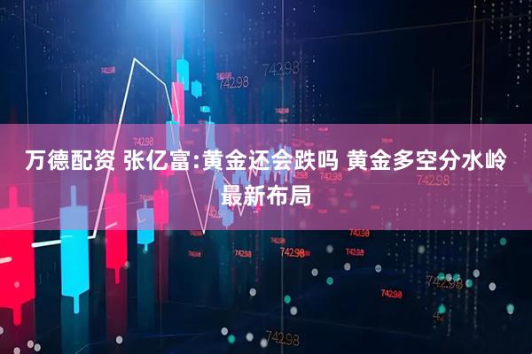 万德配资 张亿富:黄金还会跌吗 黄金多空分水岭最新布局
