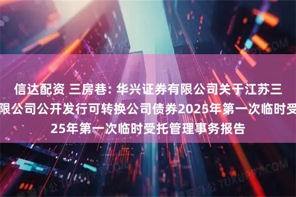 信达配资 三房巷: 华兴证券有限公司关于江苏三房巷聚材股份有限公司公开发行可转换公司债券2025年第一次临时受托管理事务报告