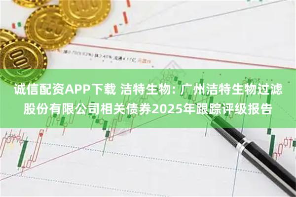 诚信配资APP下载 洁特生物: 广州洁特生物过滤股份有限公司相关债券2025年跟踪评级报告