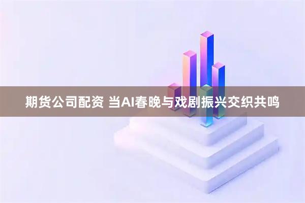 期货公司配资 当AI春晚与戏剧振兴交织共鸣