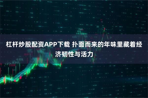杠杆炒股配资APP下载 扑面而来的年味里藏着经济韧性与活力
