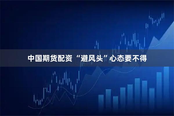 中国期货配资 “避风头”心态要不得