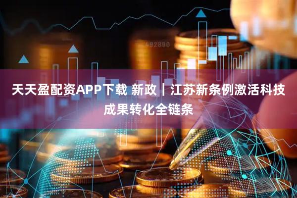 天天盈配资APP下载 新政｜江苏新条例激活科技成果转化全链条