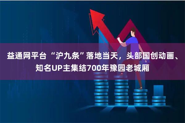 益通网平台 “沪九条”落地当天，头部国创动画、知名UP主集结700年豫园老城厢