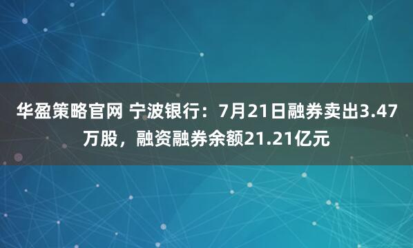 华盈策略官网 宁波银行：7月21日融券卖出3.47万股，融资融券余额21.21亿元