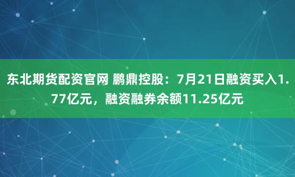 东北期货配资官网 鹏鼎控股：7月21日融资买入1.77亿元，融资融券余额11.25亿元