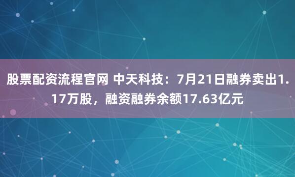 股票配资流程官网 中天科技：7月21日融券卖出1.17万股，融资融券余额17.63亿元