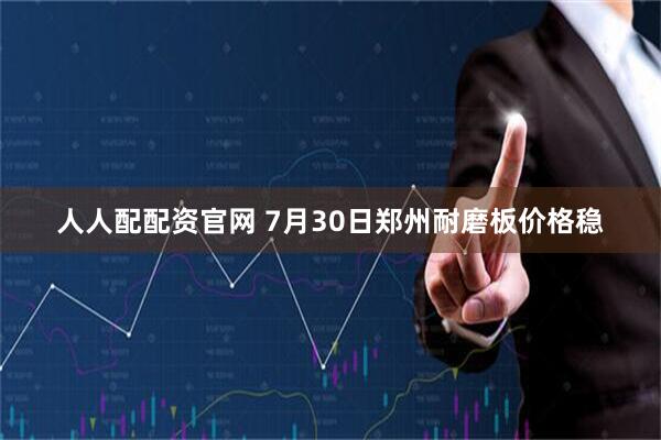 人人配配资官网 7月30日郑州耐磨板价格稳