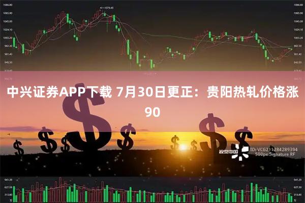 中兴证券APP下载 7月30日更正：贵阳热轧价格涨90
