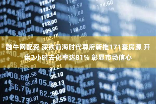 融牛网配资 深铁前海时代尊府新推171套房源 开盘2小时去化率达81% 彰显市场信心