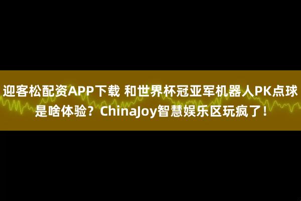 迎客松配资APP下载 和世界杯冠亚军机器人PK点球是啥体验？ChinaJoy智慧娱乐区玩疯了！