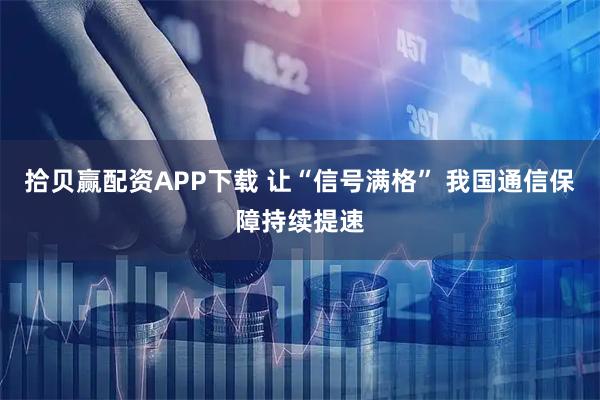 拾贝赢配资APP下载 让“信号满格” 我国通信保障持续提速
