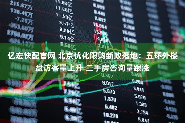 亿宏快配官网 北京优化限购新政落地：五环外楼盘访客量上升 二手房咨询量跟涨