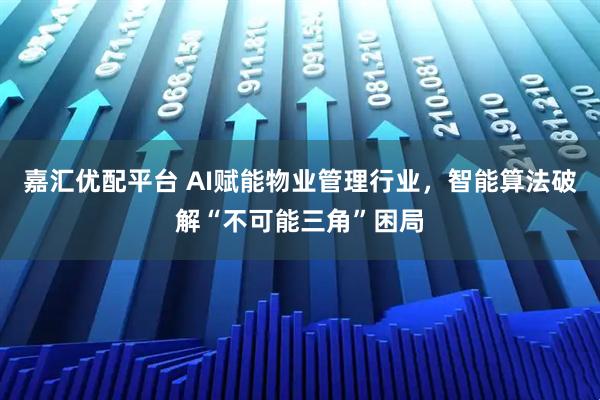 嘉汇优配平台 AI赋能物业管理行业，智能算法破解“不可能三角”困局