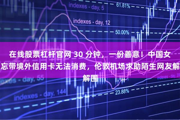 在线股票杠杆官网 30 分钟，一份善意！中国女生忘带境外信用卡无法消费，伦敦机场求助陌生网友解围