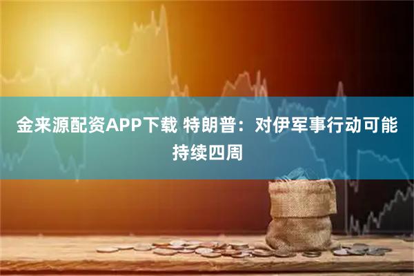 金来源配资APP下载 特朗普：对伊军事行动可能持续四周