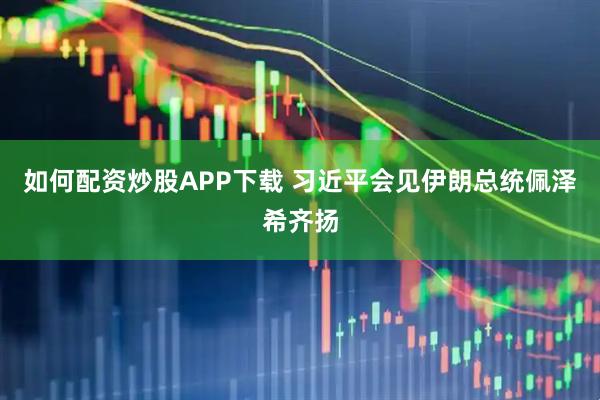 如何配资炒股APP下载 习近平会见伊朗总统佩泽希齐扬
