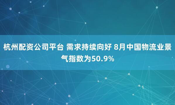 杭州配资公司平台 需求持续向好 8月中国物流业景气指数为50.9%