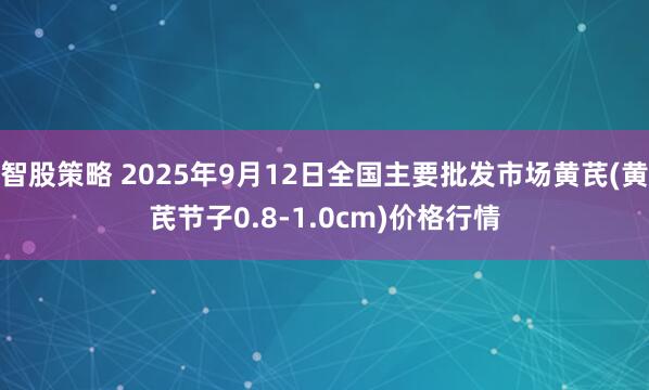 智股策略 2025年9月12日全国主要批发市场黄芪(黄芪节子0.8-1.0cm)价格行情