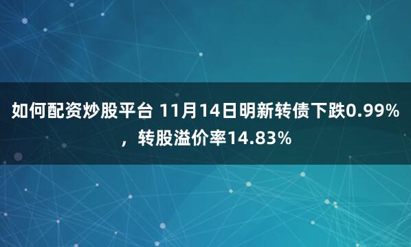 如何配资炒股平台 11月14日明新转债下跌0.99%，转股溢价率14.83%